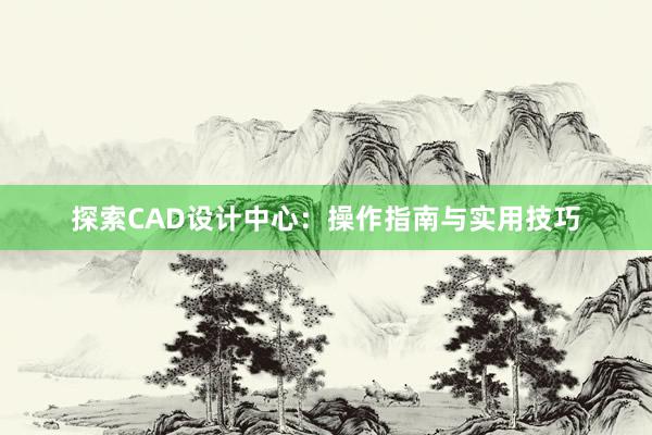 探索CAD设计中心：操作指南与实用技巧