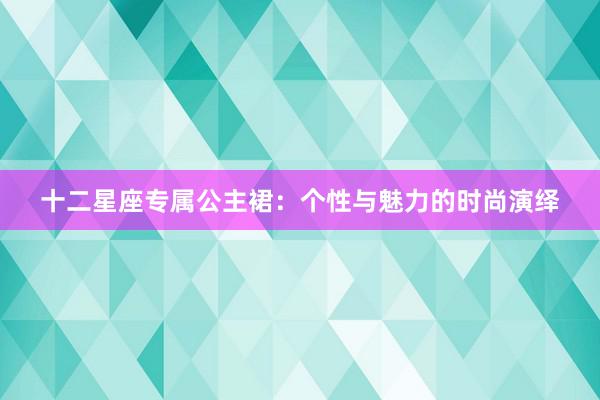 十二星座专属公主裙：个性与魅力的时尚演绎