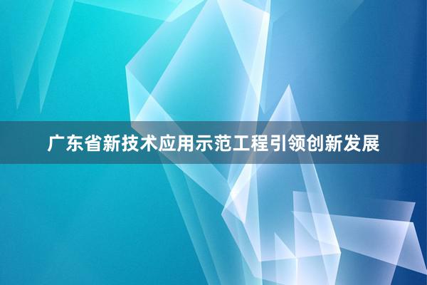 广东省新技术应用示范工程引领创新发展