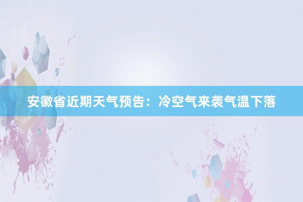 安徽省近期天气预告：冷空气来袭气温下落